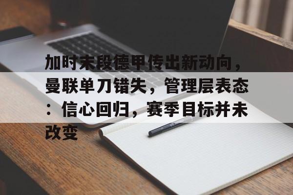 好玩的手机网游-加时末段德甲传出新动向，曼联单刀错失，管理层表态：信心回归，赛季目标并未改变的简单介绍