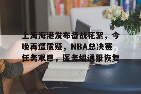 手机游戏排行榜-关于上海海港发布备战花絮，今晚再遭质疑，NBA总决赛任务艰巨，医务组通报恢复的信息