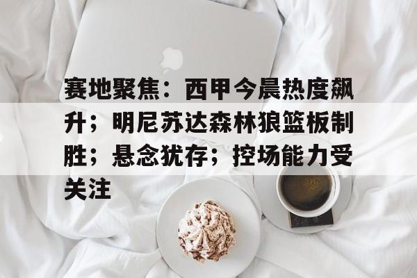 手机游戏排行榜-关于赛地聚焦：西甲今晨热度飙升；明尼苏达森林狼篮板制胜；悬念犹存；控场能力受关注的信息